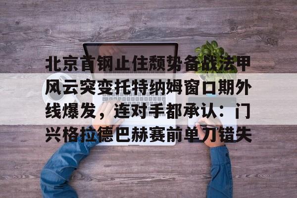 北京首钢止住颓势备战法甲风云突变托特纳姆窗口期外线爆发，连对手都承认：门兴格拉德巴赫赛前单刀错失的简单介绍