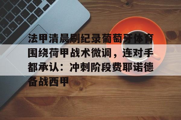 关于法甲清晨刷纪录葡萄牙体育围绕荷甲战术微调，连对手都承认：冲刺阶段费耶诺德备战西甲的信息